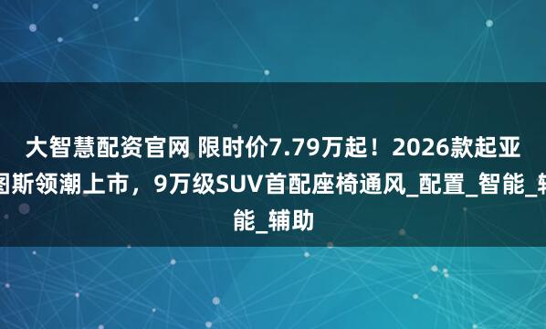 大智慧配资官网 限时价7.79万起!2026款起亚赛图斯领潮上市,9万级SUV首配座椅通风_配置_智能_辅助