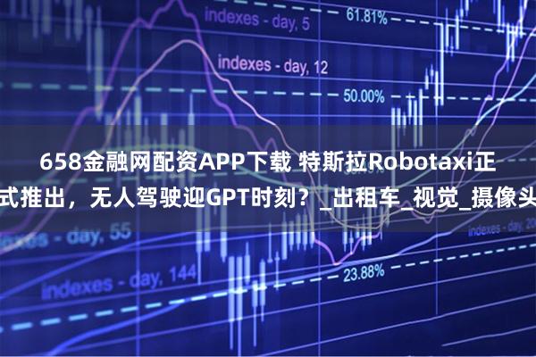 658金融网配资APP下载 特斯拉Robotaxi正式推出,无人驾驶迎GPT时刻?_出租车_视觉_摄像头