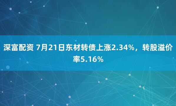 深富配资 7月21日东材转债上涨2.34%,转股溢价率5.16%