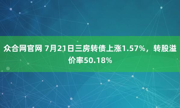 众合网官网 7月21日三房转债上涨1.57%,转股溢价率50.18%