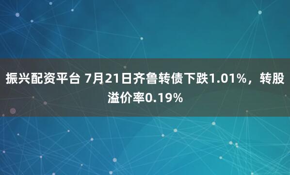 振兴配资平台 7月21日齐鲁转债下跌1.01%,转股溢价率0.19%