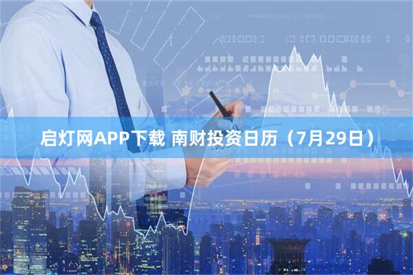 启灯网APP下载 南财投资日历（7月29日）
