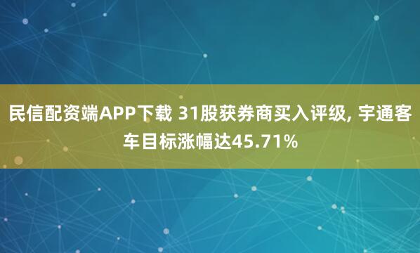 民信配资端APP下载 31股获券商买入评级, 宇通客车目标涨幅达45.71%