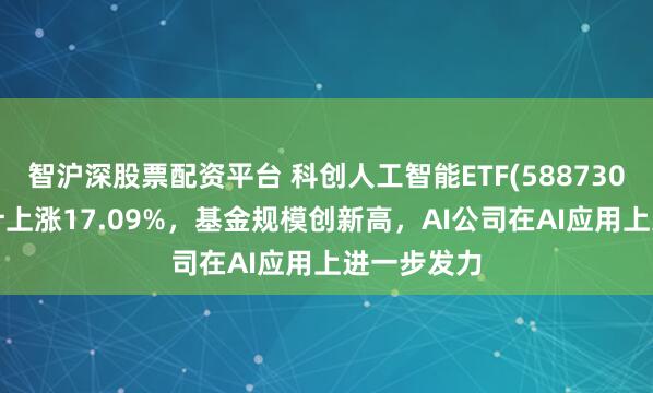 智沪深股票配资平台 科创人工智能ETF(588730)近1周累计上涨17.09%，基金规模创新高，AI公司在AI应用上进一步发力