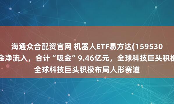 海通众合配资官网 机器人ETF易方达(159530)连续5日获资金净流入,合计“吸金”9.46亿元,全球科技巨头积极布局人形赛道