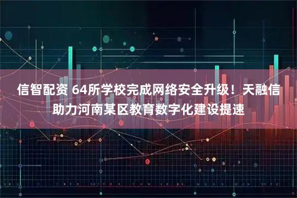 信智配资 64所学校完成网络安全升级！天融信助力河南某区教育数字化建设提速