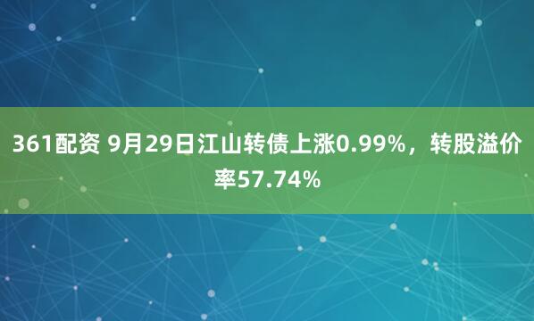 361配资 9月29日江山转债上涨0.99%，转股溢价率57.74%