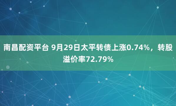 南昌配资平台 9月29日太平转债上涨0.74%，转股溢价率72.79%