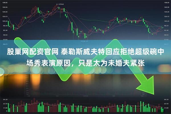 股巢网配资官网 泰勒斯威夫特回应拒绝超级碗中场秀表演原因，只是太为未婚夫紧张