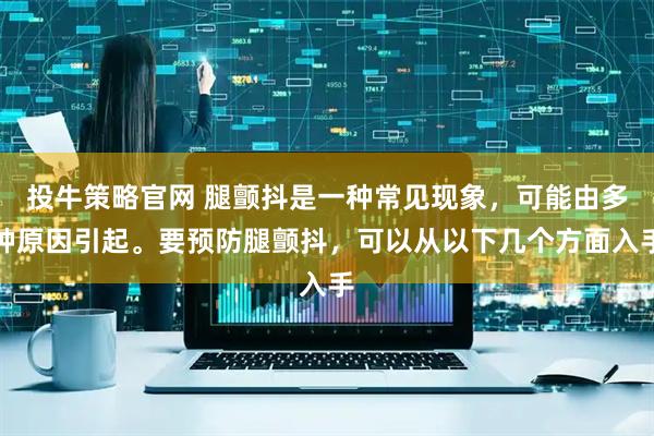 投牛策略官网 腿颤抖是一种常见现象，可能由多种原因引起。要预防腿颤抖，可以从以下几个方面入手