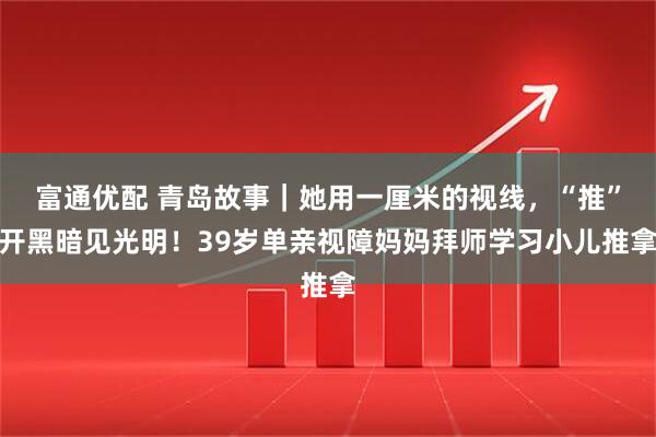 富通优配 青岛故事｜她用一厘米的视线，“推”开黑暗见光明！39岁单亲视障妈妈拜师学习小儿推拿