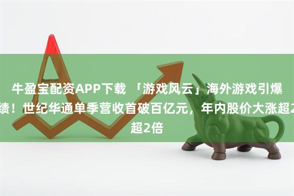 牛盈宝配资APP下载 「游戏风云」海外游戏引爆业绩！世纪华通单季营收首破百亿元，年内股价大涨超2倍
