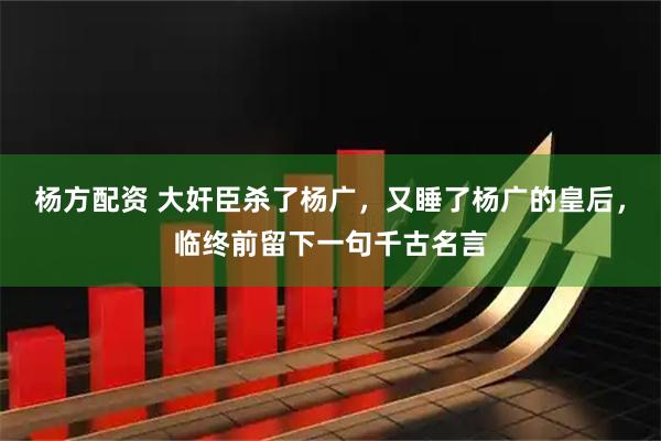 杨方配资 大奸臣杀了杨广，又睡了杨广的皇后，临终前留下一句千古名言