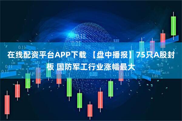 在线配资平台APP下载 【盘中播报】75只A股封板 国防军工行业涨幅最大