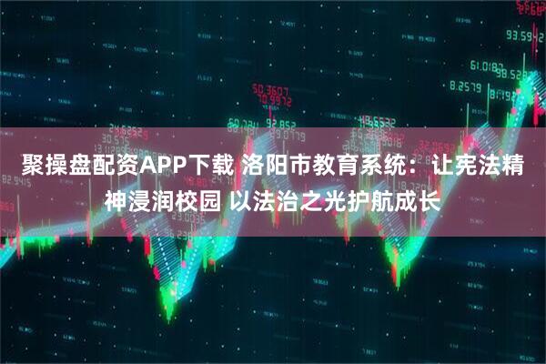 聚操盘配资APP下载 洛阳市教育系统：让宪法精神浸润校园 以法治之光护航成长