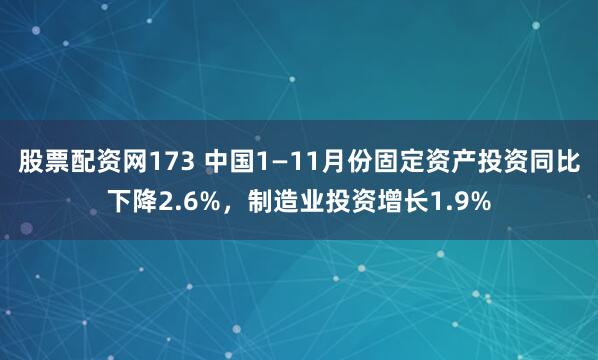 股票配资网173 中国1—11月份固定资产投资同比下降2.6%，制造业投资增长1.9%