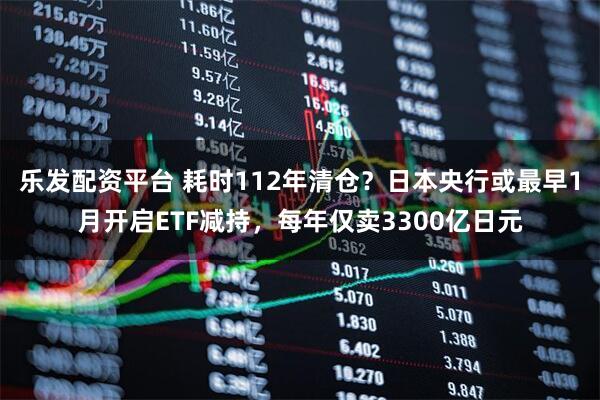 乐发配资平台 耗时112年清仓？日本央行或最早1月开启ETF减持，每年仅卖3300亿日元