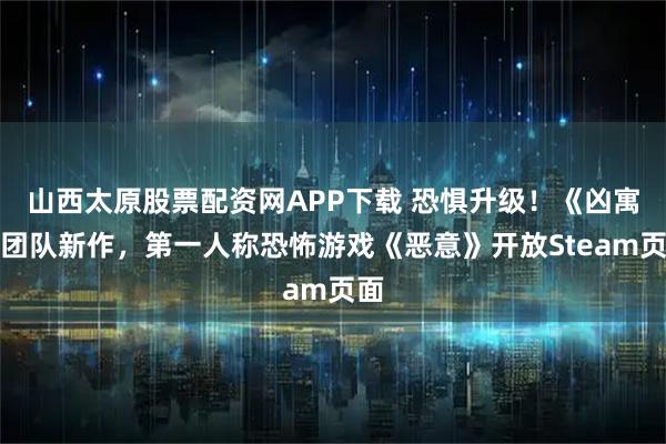 山西太原股票配资网APP下载 恐惧升级！《凶寓》团队新作，第一人称恐怖游戏《恶意》开放Steam页面
