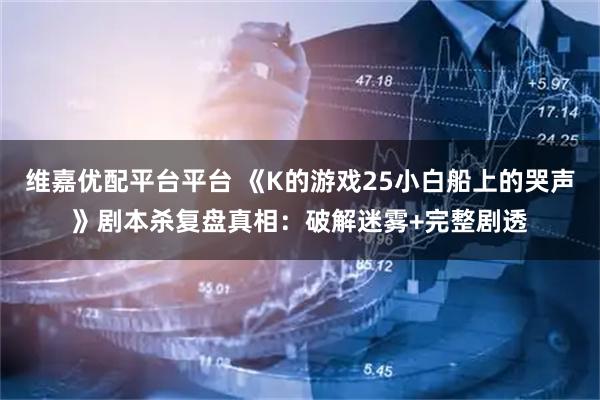 维嘉优配平台平台 《K的游戏25小白船上的哭声》剧本杀复盘真相：破解迷雾+完整剧透