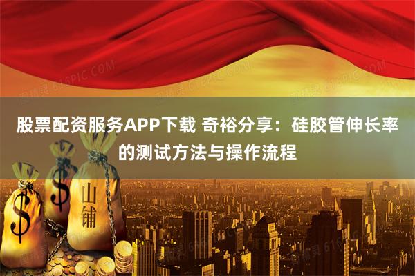 股票配资服务APP下载 奇裕分享：硅胶管伸长率的测试方法与操作流程