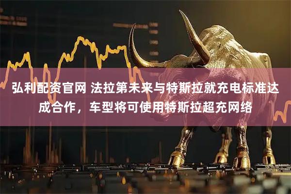 弘利配资官网 法拉第未来与特斯拉就充电标准达成合作，车型将可使用特斯拉超充网络