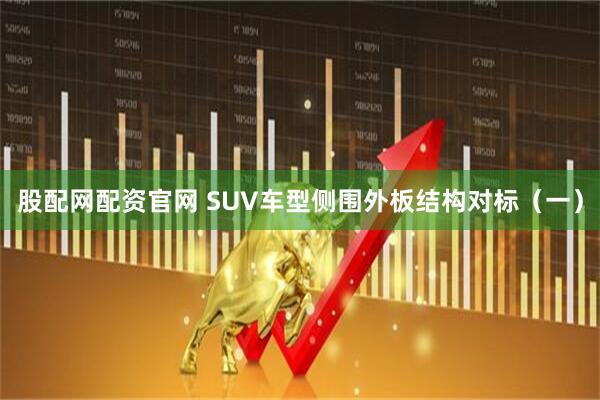 股配网配资官网 SUV车型侧围外板结构对标（一）