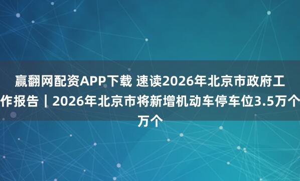 赢翻网配资APP下载 速读2026年北京市政府工作报告｜2026年北京市将新增机动车停车位3.5万个