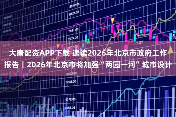 大唐配资APP下载 速读2026年北京市政府工作报告｜2026年北京市将加强“两园一河”城市设计