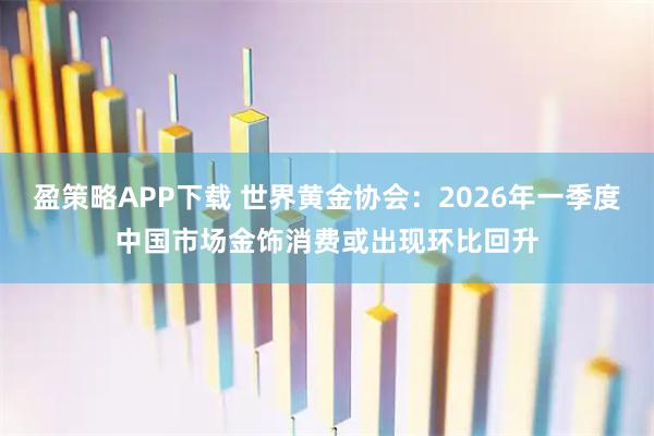 盈策略APP下载 世界黄金协会：2026年一季度中国市场金饰消费或出现环比回升