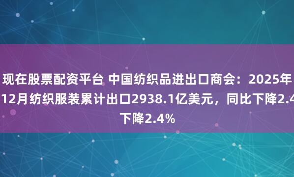 现在股票配资平台 中国纺织品进出口商会：2025年1-12月纺织服装累计出口2938.1亿美元，同比下降2.4%