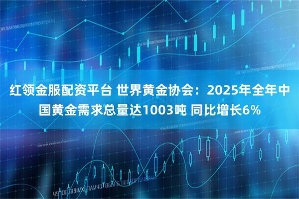 红领金服配资平台 世界黄金协会：2025年全年中国黄金需求总量达1003吨 同比增长6%