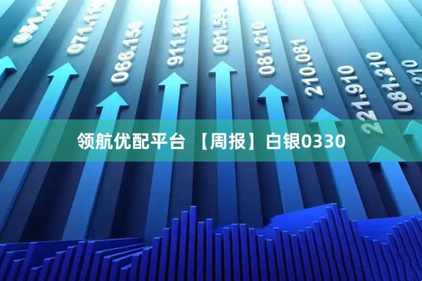 领航优配平台 【周报】白银0330