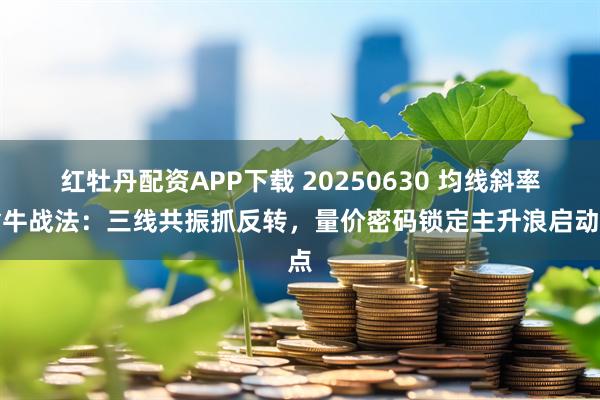 红牡丹配资APP下载 20250630 均线斜率擒牛战法：三线共振抓反转，量价密码锁定主升浪启动点