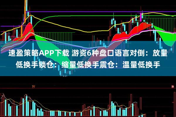 速盈策略APP下载 游资6种盘口语言对倒：放量低换手锁仓：缩量低换手震仓：温量低换手