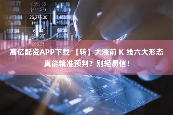 高亿配资APP下载 【转】大涨前 K 线六大形态真能精准预判？别轻易信！