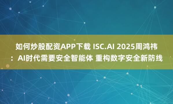 如何炒股配资APP下载 ISC.AI 2025周鸿祎：AI时代需要安全智能体 重构数字安全新防线