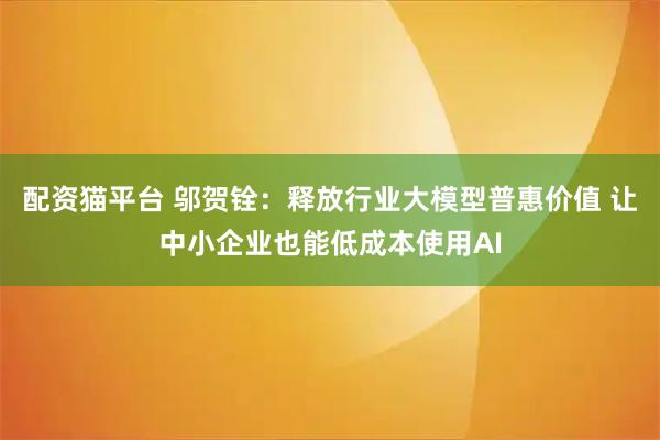 配资猫平台 邬贺铨：释放行业大模型普惠价值 让中小企业也能低成本使用AI