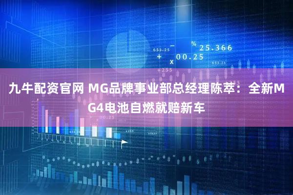 九牛配资官网 MG品牌事业部总经理陈萃：全新MG4电池自燃就赔新车