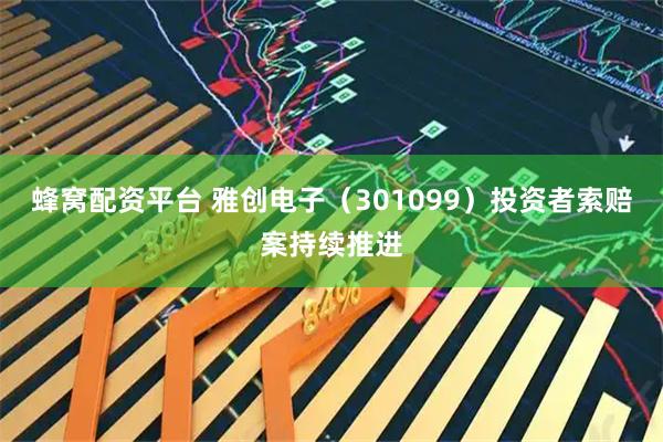 蜂窝配资平台 雅创电子（301099）投资者索赔案持续推进