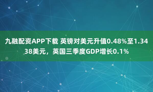 九融配资APP下载 英镑对美元升值0.48%至1.3438美元，英国三季度GDP增长0.1%