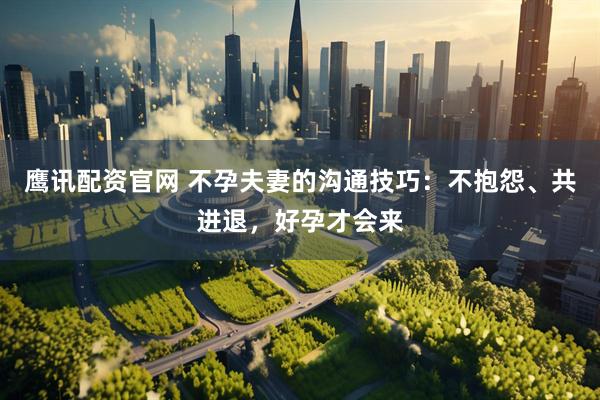 鹰讯配资官网 不孕夫妻的沟通技巧：不抱怨、共进退，好孕才会来
