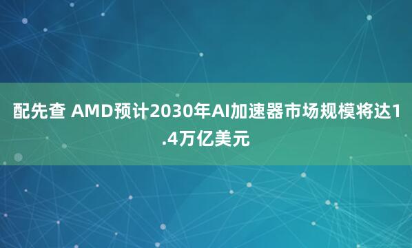 配先查 AMD预计2030年AI加速器市场规模将达1.4万亿美元