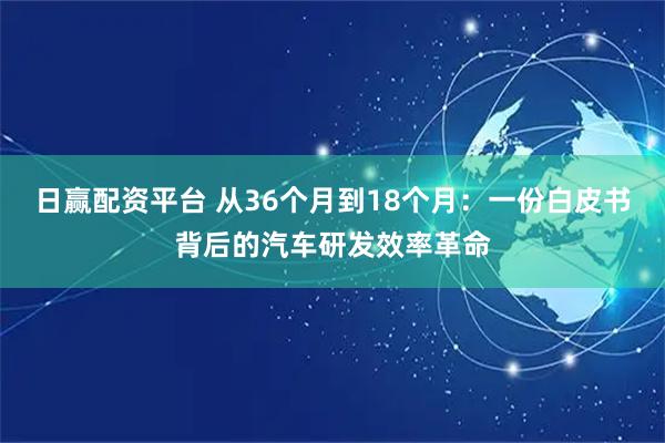 日赢配资平台 从36个月到18个月：一份白皮书背后的汽车研发效率革命