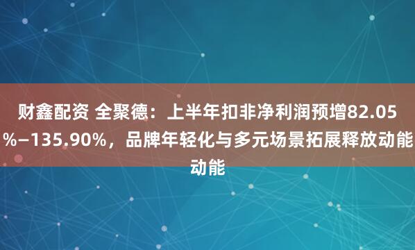 财鑫配资 全聚德:上半年扣非净利润预增82.05%—135.90%,品牌年轻化与多元场景拓展释放动能